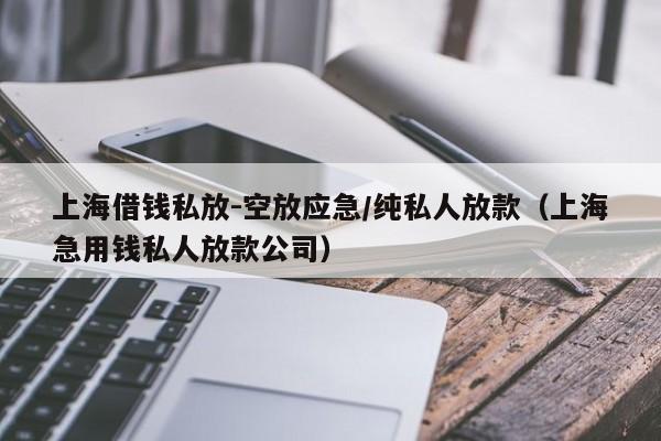 上海借钱私放-空放应急/纯私人放款（上海急用钱私人放款公司）