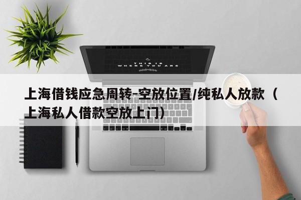上海借钱应急周转-空放位置/纯私人放款（上海私人借款空放上门）