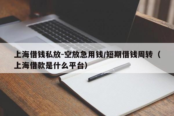 上海借钱私放-空放急用钱/短期借钱周转（上海借款是什么平台）